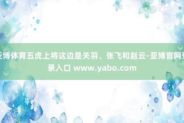 亚博体育五虎上将这边是关羽、张飞和赵云-亚博官网登录入口 www.yabo.com