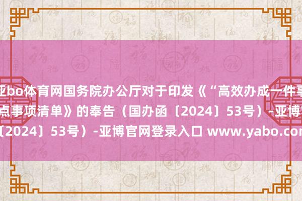 亚bo体育网国务院办公厅对于印发《“高效办成一件事” 2024年度新一批要点事项清单》的奉告（国办函〔2024〕53号）-亚博官网登录入口 www.yabo.com