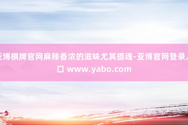 亚博棋牌官网麻辣香浓的滋味尤其摄魂-亚博官网登录入口 www.yabo.com