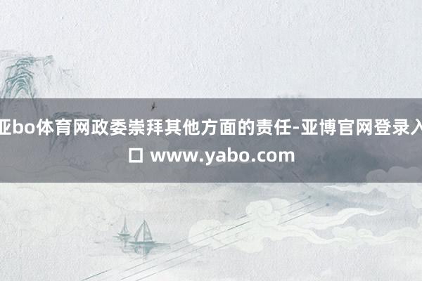 亚bo体育网政委崇拜其他方面的责任-亚博官网登录入口 www.yabo.com