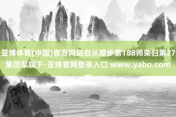 亚博体育(中国)官方网站自从摩步第188师荣归第27集团军旗下-亚博官网登录入口 www.yabo.com