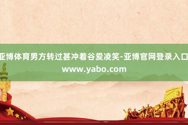 亚博体育男方转过甚冲着谷爱凌笑-亚博官网登录入口 www.yabo.com