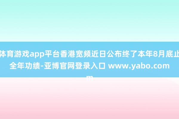 体育游戏app平台香港宽频近日公布终了本年8月底止全年功绩-亚博官网登录入口 www.yabo.com