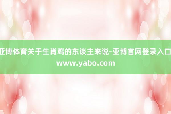 亚博体育关于生肖鸡的东谈主来说-亚博官网登录入口 www.yabo.com