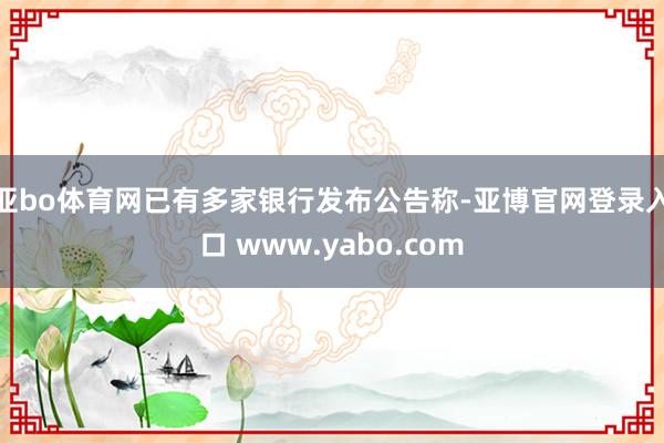 亚bo体育网已有多家银行发布公告称-亚博官网登录入口 www.yabo.com