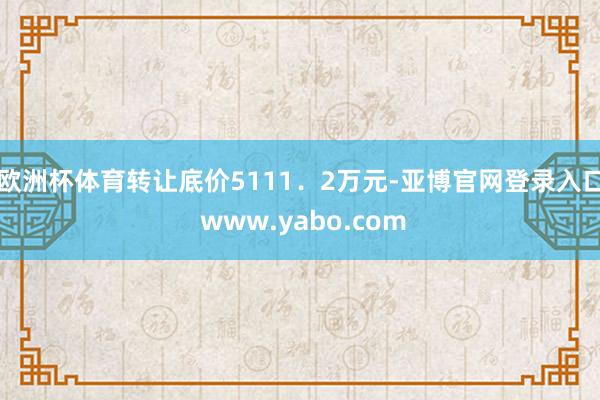 欧洲杯体育转让底价5111．2万元-亚博官网登录入口 www.yabo.com