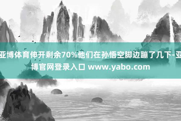 亚博体育伸开剩余70%他们在孙悟空脚边蹦了几下-亚博官网登录入口 www.yabo.com