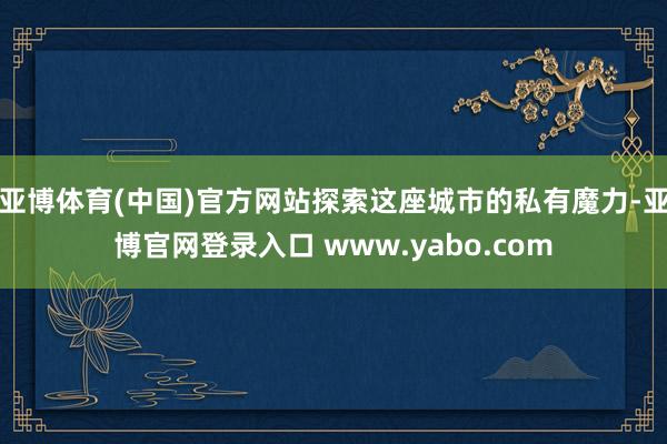 亚博体育(中国)官方网站探索这座城市的私有魔力-亚博官网登录入口 www.yabo.com