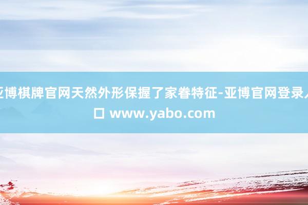 亚博棋牌官网天然外形保握了家眷特征-亚博官网登录入口 www.yabo.com