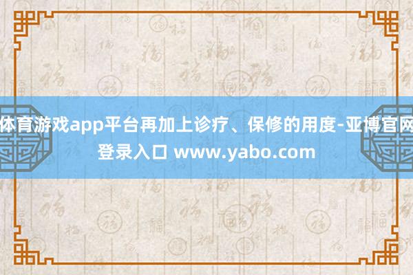 体育游戏app平台再加上诊疗、保修的用度-亚博官网登录入口 www.yabo.com