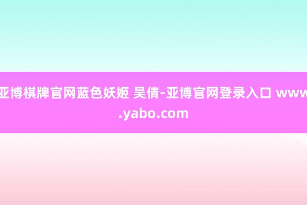 亚博棋牌官网蓝色妖姬 吴倩-亚博官网登录入口 www.yabo.com