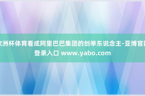 欧洲杯体育看成阿里巴巴集团的创举东说念主-亚博官网登录入口 www.yabo.com