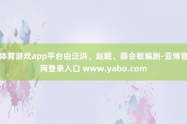 体育游戏app平台由汪洪、赵眠、薛会敏编剧-亚博官网登录入口 www.yabo.com