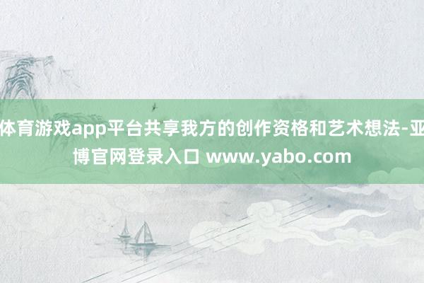 体育游戏app平台共享我方的创作资格和艺术想法-亚博官网登录入口 www.yabo.com