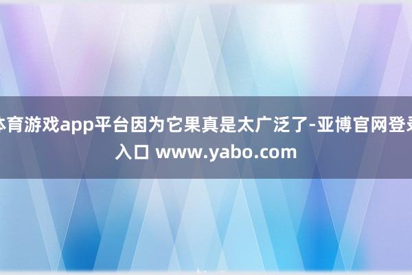 体育游戏app平台因为它果真是太广泛了-亚博官网登录入口 www.yabo.com