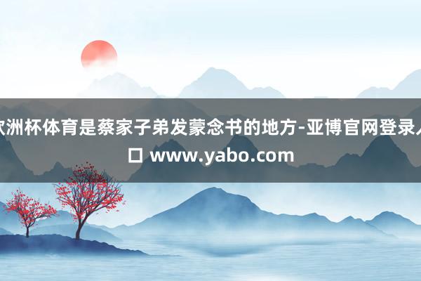 欧洲杯体育是蔡家子弟发蒙念书的地方-亚博官网登录入口 www.yabo.com