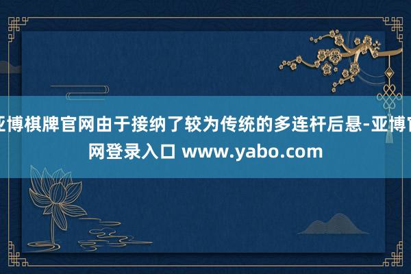 亚博棋牌官网由于接纳了较为传统的多连杆后悬-亚博官网登录入口 www.yabo.com