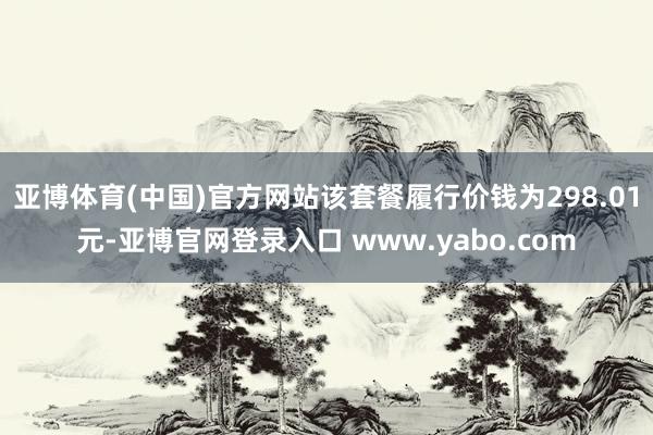 亚博体育(中国)官方网站该套餐履行价钱为298.01元-亚博官网登录入口 www.yabo.com