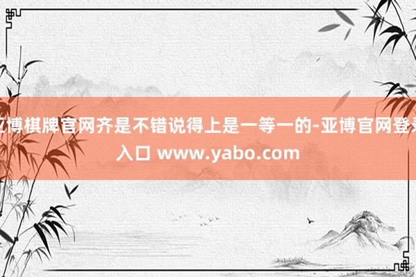 亚博棋牌官网齐是不错说得上是一等一的-亚博官网登录入口 www.yabo.com