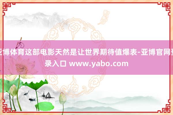 亚博体育这部电影天然是让世界期待值爆表-亚博官网登录入口 www.yabo.com