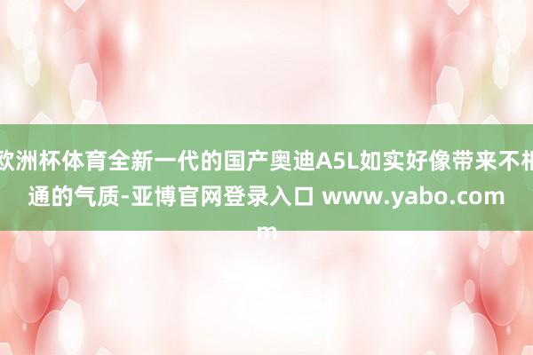 欧洲杯体育全新一代的国产奥迪A5L如实好像带来不相通的气质-亚博官网登录入口 www.yabo.com