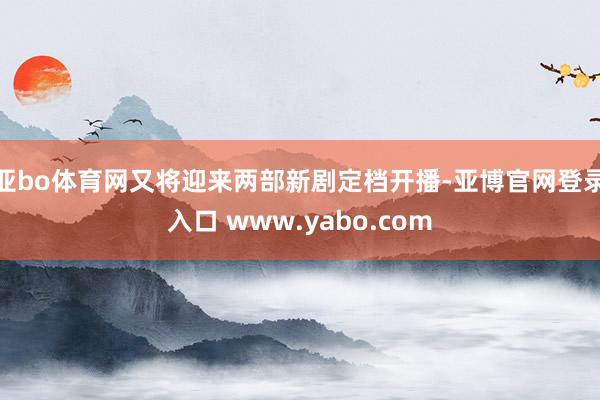 亚bo体育网又将迎来两部新剧定档开播-亚博官网登录入口 www.yabo.com