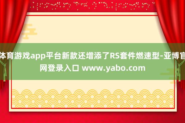 体育游戏app平台新款还增添了RS套件燃速型-亚博官网登录入口 www.yabo.com