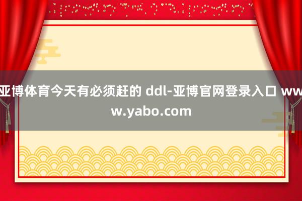 亚博体育今天有必须赶的 ddl-亚博官网登录入口 www.yabo.com