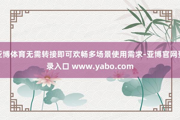 亚博体育无需转接即可欢畅多场景使用需求-亚博官网登录入口 www.yabo.com