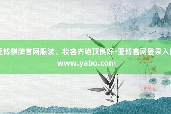 亚博棋牌官网服装、妆容齐绝顶良好-亚博官网登录入口 www.yabo.com