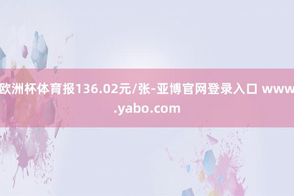 欧洲杯体育报136.02元/张-亚博官网登录入口 www.yabo.com