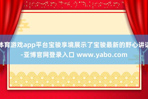 体育游戏app平台宝骏享境展示了宝骏最新的野心讲话-亚博官网登录入口 www.yabo.com