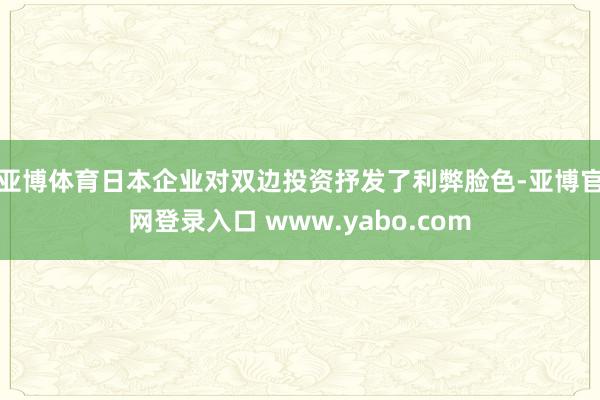 亚博体育　　日本企业对双边投资抒发了利弊脸色-亚博官网登录入口 www.yabo.com