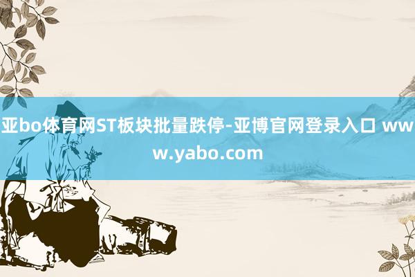 亚bo体育网　　ST板块批量跌停-亚博官网登录入口 www.yabo.com