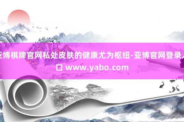 亚博棋牌官网私处皮肤的健康尤为枢纽-亚博官网登录入口 www.yabo.com