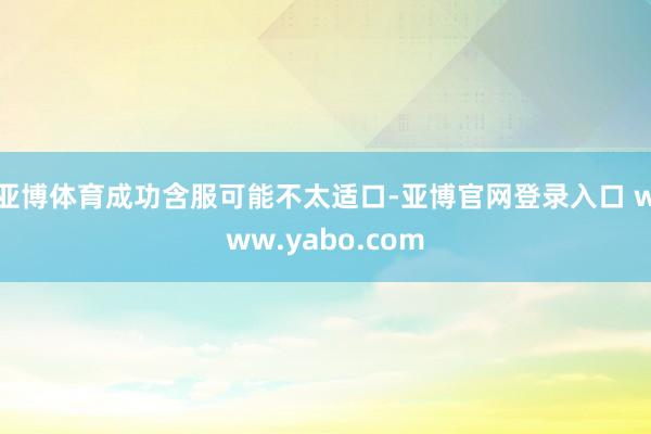 亚博体育成功含服可能不太适口-亚博官网登录入口 www.yabo.com