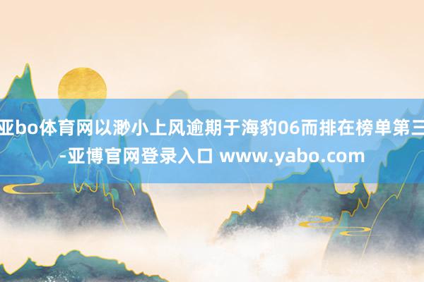 亚bo体育网以渺小上风逾期于海豹06而排在榜单第三-亚博官网登录入口 www.yabo.com