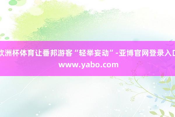 欧洲杯体育让番邦游客“轻举妄动”-亚博官网登录入口 www.yabo.com