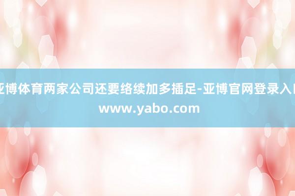 亚博体育两家公司还要络续加多插足-亚博官网登录入口 www.yabo.com