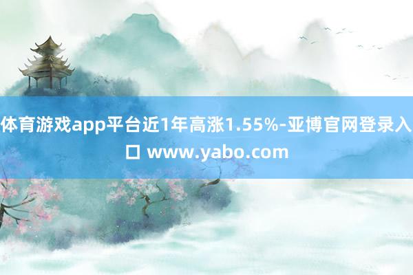 体育游戏app平台近1年高涨1.55%-亚博官网登录入口 www.yabo.com