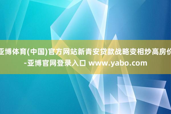 亚博体育(中国)官方网站新青安贷款战略变相炒高房价-亚博官网登录入口 www.yabo.com