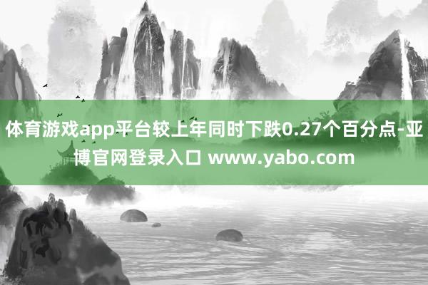 体育游戏app平台较上年同时下跌0.27个百分点-亚博官网登录入口 www.yabo.com