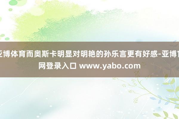 亚博体育而奥斯卡明显对明艳的孙乐言更有好感-亚博官网登录入口 www.yabo.com