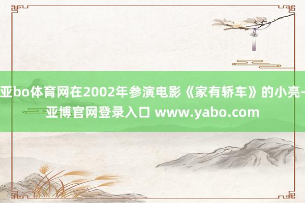 亚bo体育网在2002年参演电影《家有轿车》的小亮-亚博官网登录入口 www.yabo.com