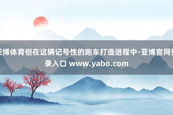 亚博体育但在这辆记号性的跑车打造进程中-亚博官网登录入口 www.yabo.com
