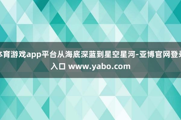 体育游戏app平台从海底深蓝到星空星河-亚博官网登录入口 www.yabo.com