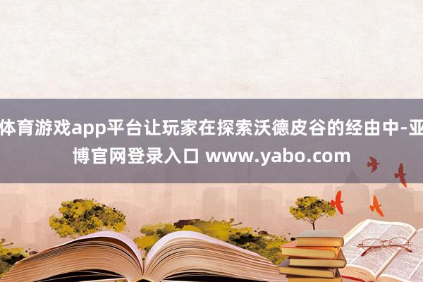 体育游戏app平台让玩家在探索沃德皮谷的经由中-亚博官网登录入口 www.yabo.com