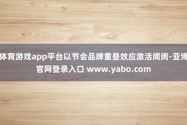 体育游戏app平台以节会品牌重叠效应激活阛阓-亚博官网登录入口 www.yabo.com