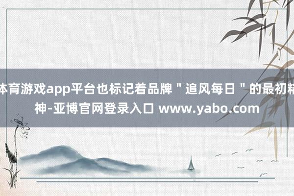 体育游戏app平台也标记着品牌＂追风每日＂的最初精神-亚博官网登录入口 www.yabo.com