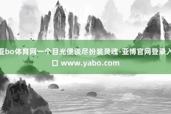 亚bo体育网一个目光便谈尽扮装灵魂-亚博官网登录入口 www.yabo.com